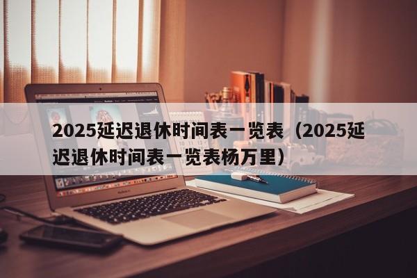 2025延迟退休时间表一览表（2025延迟退休时间表一览表杨万里）