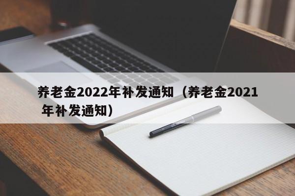 养老金2022年补发通知（养老金2021 年补发通知）